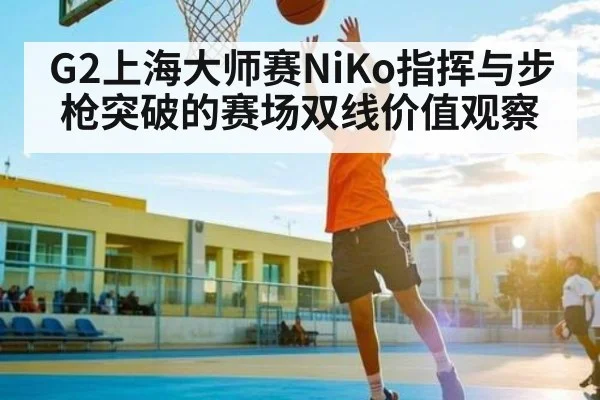 G2上海大师赛NiKo指挥与步枪突破的赛场双线价值观察