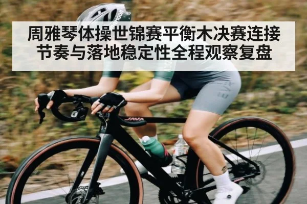 周雅琴体操世锦赛平衡木决赛连接节奏与落地稳定性全程观察复盘 | UEDapp